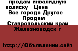 продам инвалидную коляску › Цена ­ 10 000 - Все города Другое » Продам   . Ставропольский край,Железноводск г.